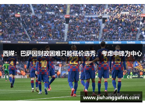 西媒：巴萨因财政困难只能低价选秀，考虑中锋为中心